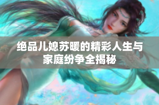 绝品儿媳苏暖的精彩人生与家庭纷争全揭秘