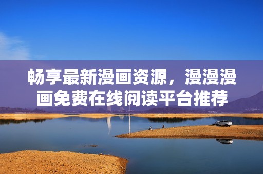 畅享最新漫画资源，漫漫漫画免费在线阅读平台推荐
