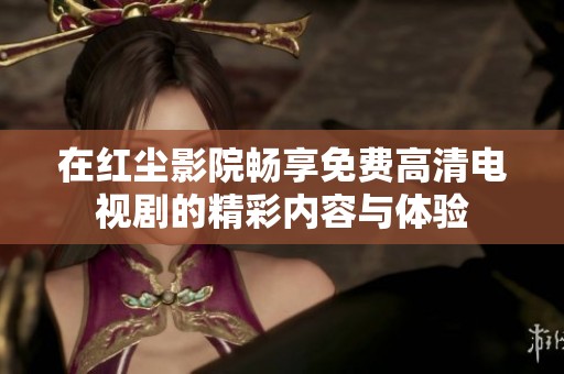 在红尘影院畅享免费高清电视剧的精彩内容与体验