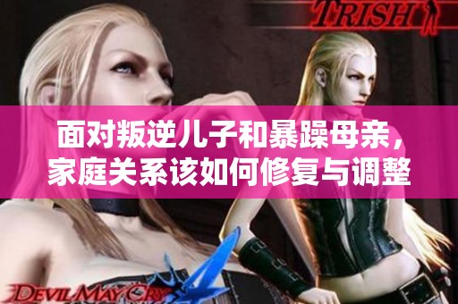 面对叛逆儿子和暴躁母亲，家庭关系该如何修复与调整