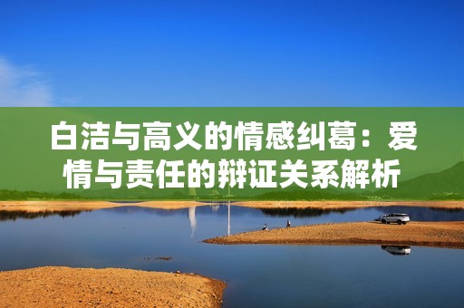 白洁与高义的情感纠葛：爱情与责任的辩证关系解析