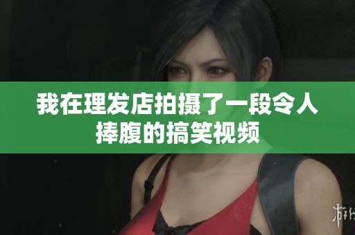 我在理发店拍摄了一段令人捧腹的搞笑视频
