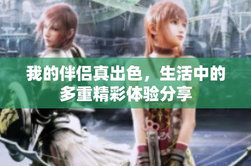 我的伴侣真出色，生活中的多重精彩体验分享