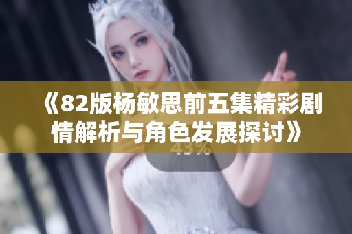 《82版杨敏思前五集精彩剧情解析与角色发展探讨》