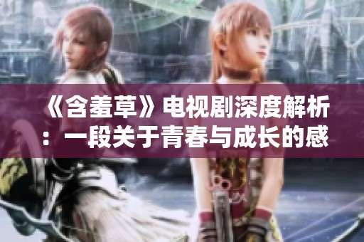 《含羞草》电视剧深度解析：一段关于青春与成长的感人故事