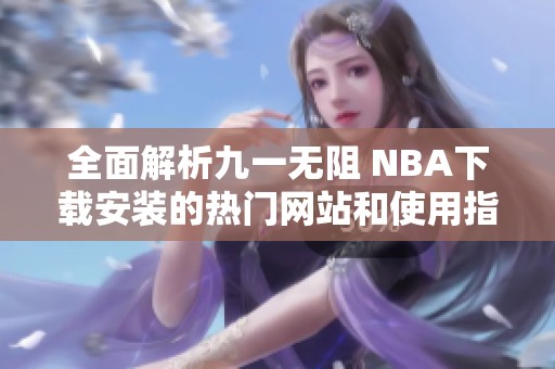 全面解析九一无阻 NBA下载安装的热门网站和使用指南