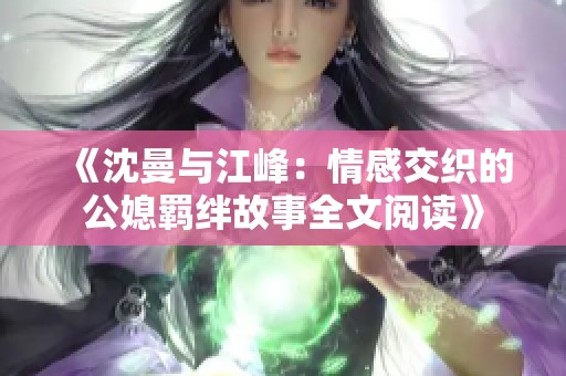 《沈曼与江峰：情感交织的公媳羁绊故事全文阅读》