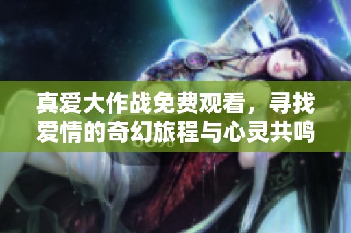 真爱大作战免费观看，寻找爱情的奇幻旅程与心灵共鸣