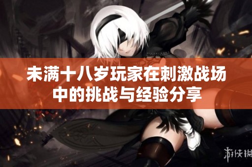 未满十八岁玩家在刺激战场中的挑战与经验分享