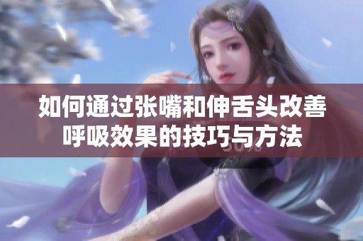 如何通过张嘴和伸舌头改善呼吸效果的技巧与方法