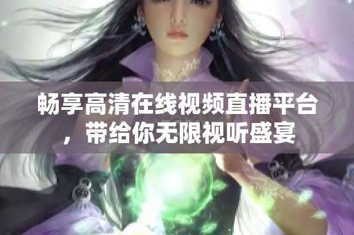 畅享高清在线视频直播平台，带给你无限视听盛宴