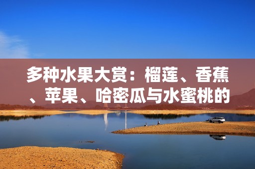 多种水果大赏：榴莲、香蕉、苹果、哈密瓜与水蜜桃的美味碰撞