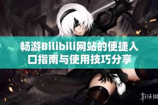 畅游Bilibili网站的便捷入口指南与使用技巧分享