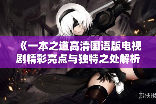 《一本之道高清国语版电视剧精彩亮点与独特之处解析》