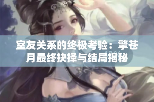 室友关系的终极考验：擎苍月最终抉择与结局揭秘