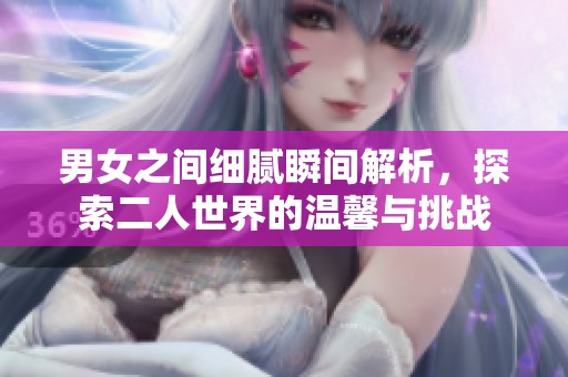 男女之间细腻瞬间解析，探索二人世界的温馨与挑战