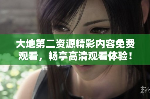 大地第二资源精彩内容免费观看，畅享高清观看体验！