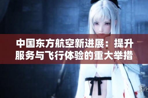 中国东方航空新进展：提升服务与飞行体验的重大举措