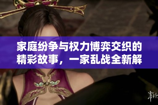 家庭纷争与权力博弈交织的精彩故事，一家乱战全新解读