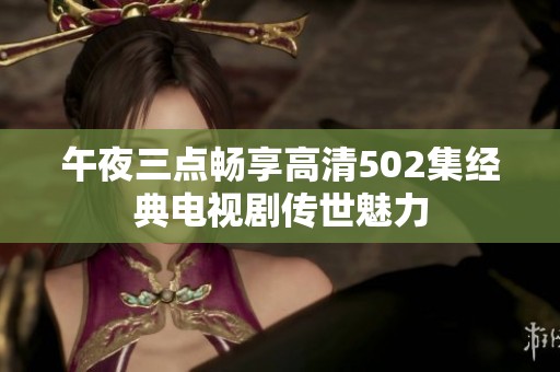 午夜三点畅享高清502集经典电视剧传世魅力