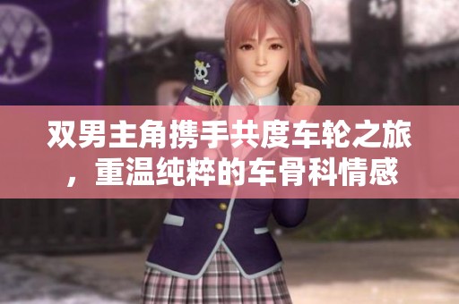 双男主角携手共度车轮之旅，重温纯粹的车骨科情感
