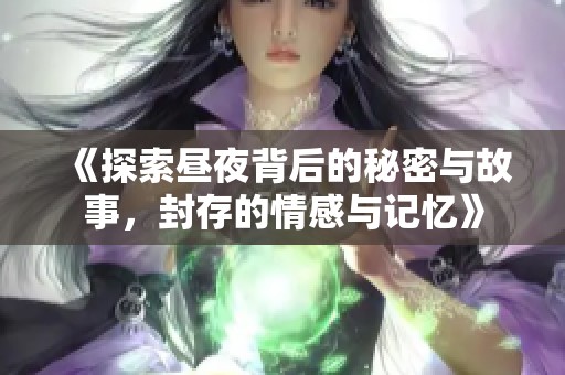 《探索昼夜背后的秘密与故事，封存的情感与记忆》