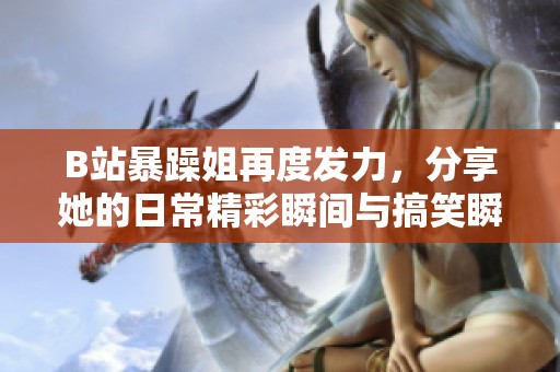 B站暴躁姐再度发力，分享她的日常精彩瞬间与搞笑瞬间
