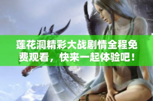 莲花洞精彩大战剧情全程免费观看，快来一起体验吧！