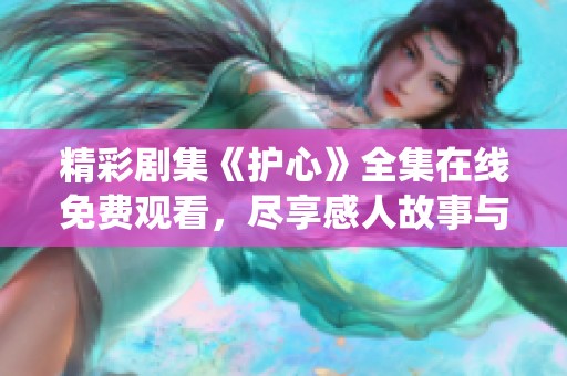 精彩剧集《护心》全集在线免费观看，尽享感人故事与精彩演绎