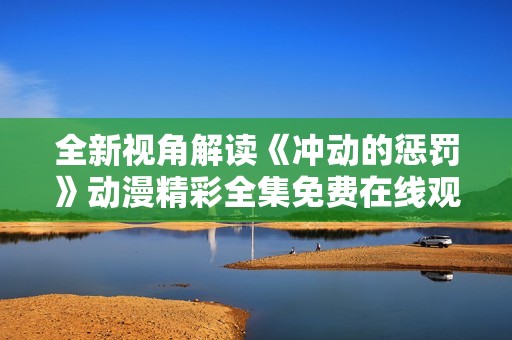 全新视角解读《冲动的惩罚》动漫精彩全集免费在线观看指南