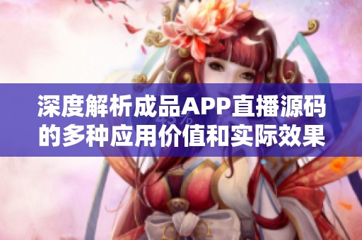 深度解析成品APP直播源码的多种应用价值和实际效果