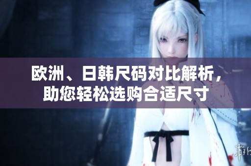 欧洲、日韩尺码对比解析，助您轻松选购合适尺寸