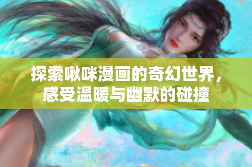 探索啾咪漫画的奇幻世界，感受温暖与幽默的碰撞