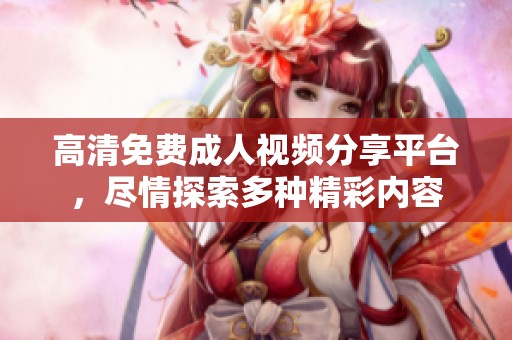 高清免费成人视频分享平台，尽情探索多种精彩内容