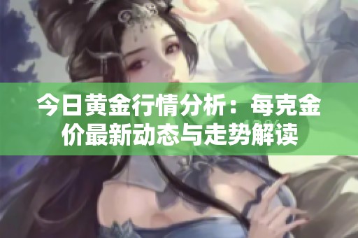 今日黄金行情分析：每克金价最新动态与走势解读
