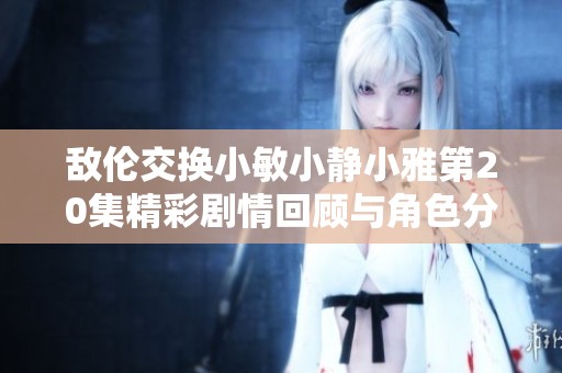 敌伦交换小敏小静小雅第20集精彩剧情回顾与角色分析