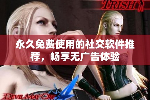 永久免费使用的社交软件推荐，畅享无广告体验
