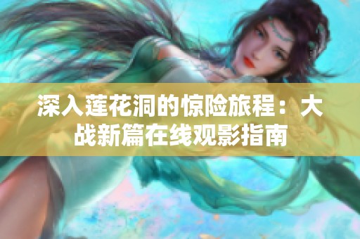 深入莲花洞的惊险旅程：大战新篇在线观影指南