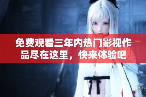 免费观看三年内热门影视作品尽在这里，快来体验吧