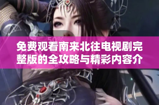 免费观看南来北往电视剧完整版的全攻略与精彩内容介绍