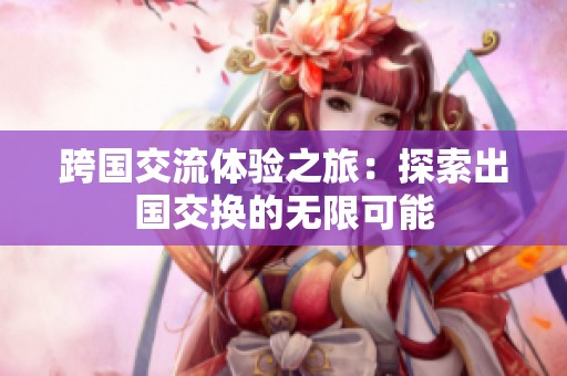 跨国交流体验之旅：探索出国交换的无限可能