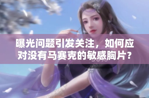 曝光问题引发关注，如何应对没有马赛克的敏感胸片？