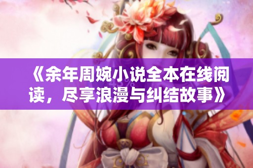 《余年周婉小说全本在线阅读，尽享浪漫与纠结故事》