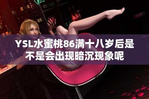 YSL水蜜桃86满十八岁后是不是会出现暗沉现象呢