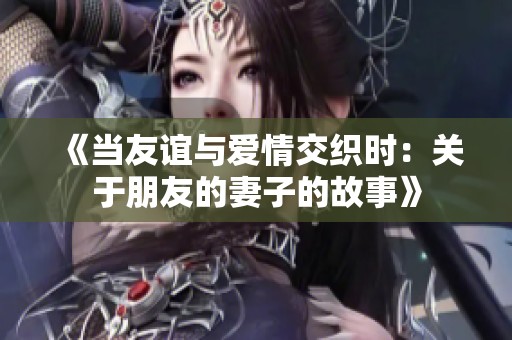 《当友谊与爱情交织时：关于朋友的妻子的故事》