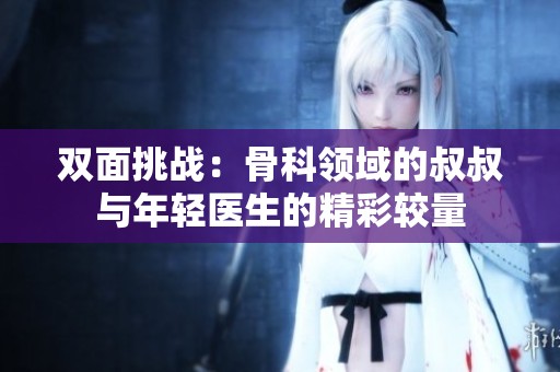 双面挑战：骨科领域的叔叔与年轻医生的精彩较量