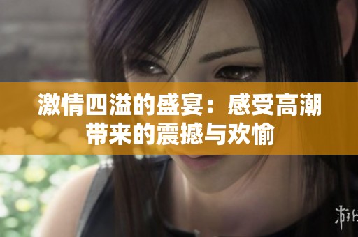 激情四溢的盛宴：感受高潮带来的震撼与欢愉