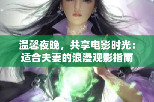 温馨夜晚，共享电影时光：适合夫妻的浪漫观影指南