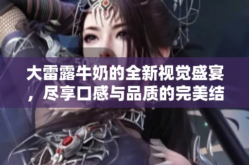大雷露牛奶的全新视觉盛宴，尽享口感与品质的完美结合