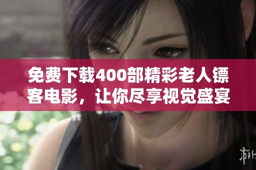 免费下载400部精彩老人镖客电影，让你尽享视觉盛宴